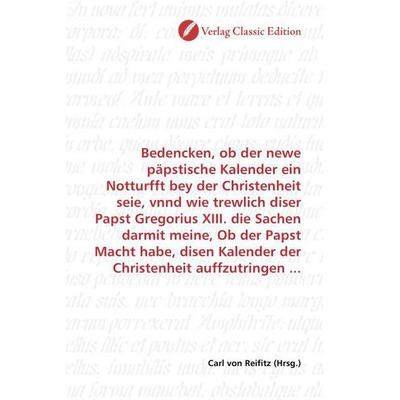 Bedencken, ob der newe päpstische Kalender ein Notturfft bey der Christenheit seie, vnnd wie trewlich diser Papst Gregorius XIII. die Sachen darmit