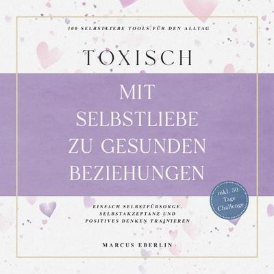 TOXISCH: Mit Selbstliebe zu gesunden Beziehungen - 100 Selbstliebe Tools für den Alltag | Einfach Selbstfürsorge, Selbstakzeptanz und positives Denken