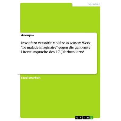 Inwiefern verstößt Molière in seinem Werk 'Le malade imaginaire' gegen die genormte Literatursprache des 17. Jahrhunderts?, Taschenbuch von Anonymous,