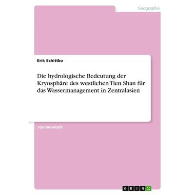 Die hydrologische Bedeutung der Kryosphäre des westlichen Tien Shan für das Wassermanagement in Zentralasien, Taschenbuch von Erik Schittko, GRIN,
