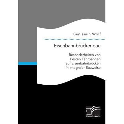 Eisenbahnbrückenbau: Besonderheiten von Festen Fahrbahnen auf Eisenbahnbrücken in integraler Bauweise, Taschenbuch von Benjamin Wolf, Diplomica Verlag