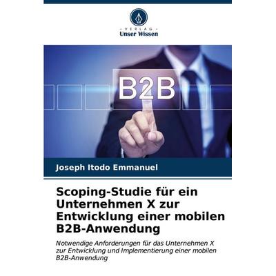 Scoping-Studie für ein Unternehmen X zur Entwicklung einer mobilen B2B-Anwendung, Taschenbuch von Joseph Itodo Emmanuel, Verlag Unser Wissen,