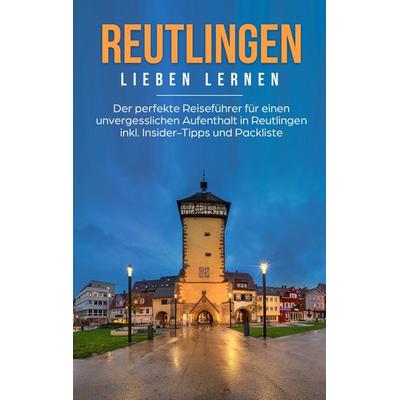 Reutlingen lieben lernen: Der perfekte Reiseführer für einen unvergesslichen Aufenthalt in Reutlingen inkl. Insider-Tipps und Packliste, Taschenbuch