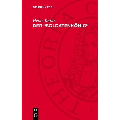 Der „Soldatenkönig“, Gebundene Ausgabe von Heinz Kathe, De Gruyter, 978-3-11-278826-4