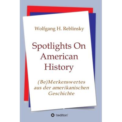 Spotlights On American History, Gebundene Ausgabe von Wolfgang Horst Reblinsky, Tredition, 978-3-347-36703-6