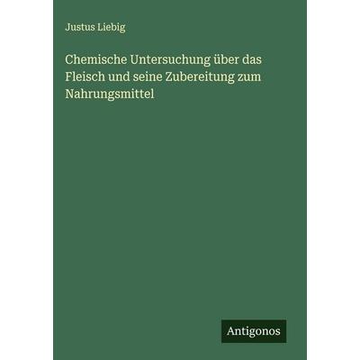 Chemische Untersuchung über das Fleisch und seine Zubereitung zum Nahrungsmittel, Gebundene Ausgabe von Justus Liebig, Antigonos Verlag,