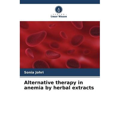 Alternative therapy in anemia by herbal extracts, Taschenbuch von Sonia Johri,Neha Khan, Verlag Unser Wissen, 978-620-5-74890-9