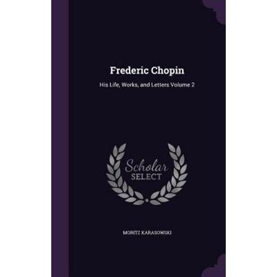 Frederic Chopin: His Life, Works, and Letters Volume 2, Gebundene Ausgabe von Moritz Karasowski, Touchladybirdlucky Studios, 978-1-355-96032-4