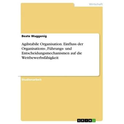 Agilstabile Organisation. Einfluss der Organisations-, Führungs- und Entscheidungsmechanismen auf die Wettbewerbsfähigkeit, Taschenbuch von Beate