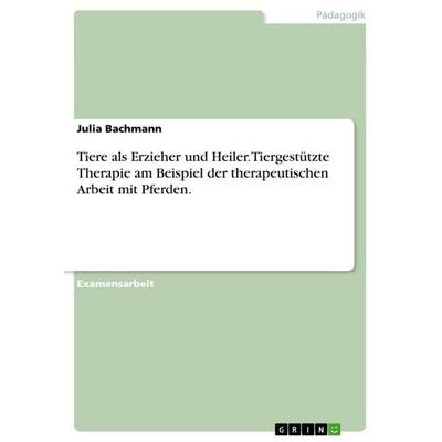 Tiere als Erzieher und Heiler. Tiergestützte Therapie am Beispiel der therapeutischen Arbeit mit Pferden., Taschenbuch von Julia Bachmann, GRIN,