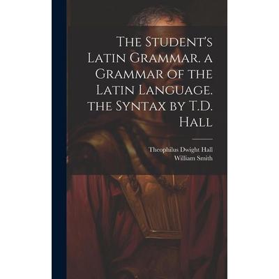 The Student's Latin Grammar. a Grammar of the Latin Language. the Syntax by T.D. Hall, Gebundene Ausgabe von Theophilus Dwight Hall,William Smith,