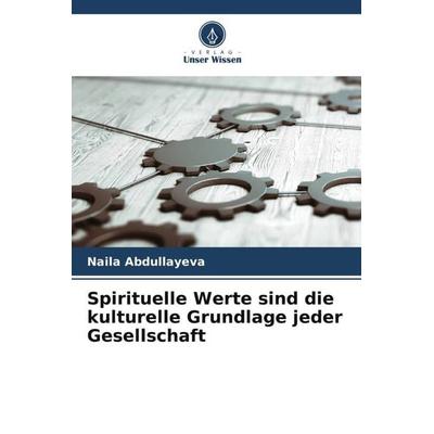 Spirituelle Werte sind die kulturelle Grundlage jeder Gesellschaft, Taschenbuch von Naila Abdullayeva, Verlag Unser Wissen, 978-620-5-42606-7