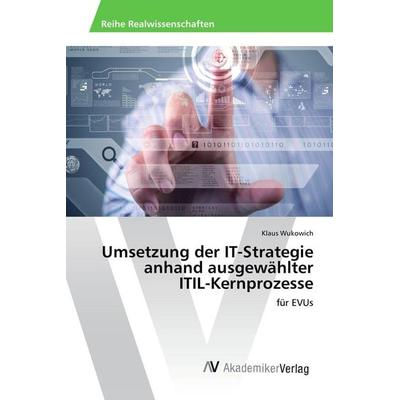 Umsetzung der IT-Strategie anhand ausgewählter ITIL-Kernprozesse, Taschenbuch von Klaus Wukowich, AV Akademikerverlag, 978-3-639-49694-9