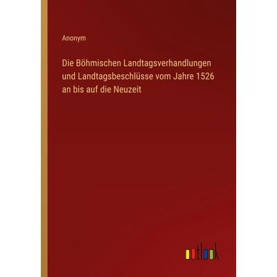 Die Böhmischen Landtagsverhandlungen und Landtagsbeschlüsse vom Jahre 1526 an bis auf die Neuzeit, Taschenbuch von Anonym, Outlook, 978-3-368-61488-1