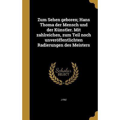 Zum Sehen geboren; Hans Thoma der Mensch und der Künstler. Mit zahlreichen, zum Teil noch unveröffentlichten Radierungen des Meisters, Gebundene