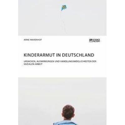 Kinderarmut in Deutschland. Ursachen, Auswirkungen und Handlungsmöglichkeiten der Sozialen Arbeit, Taschenbuch von Arne Mayerhof, ScienceFactory,