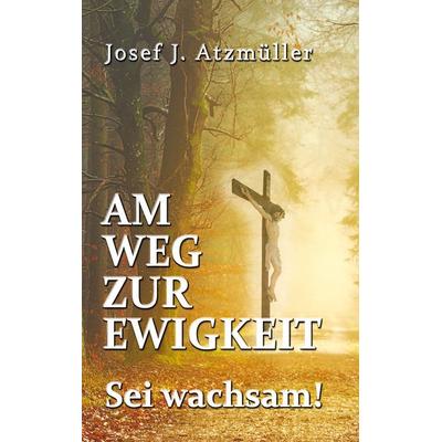 Am Weg zur Ewigkeit, Gebundene Ausgabe von Josef Johann Atzmüller, BoD – Books on Demand, 978-3-7519-9695-2