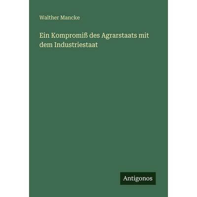 Ein Kompromiß des Agrarstaats mit dem Industriestaat, Taschenbuch von Walther Mancke, Antigonos Verlag, 978-3-563-93204-9