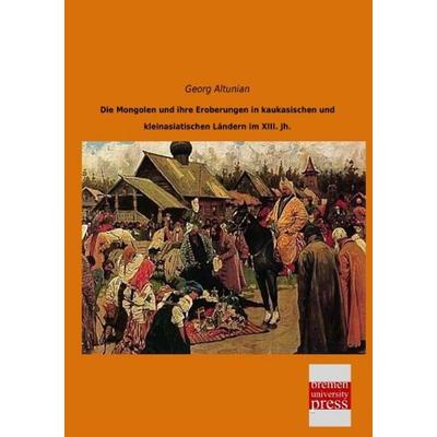 Die Mongolen und ihre Eroberungen in kaukasischen und kleinasiatischen Ländern im XIII. Jh., Taschenbuch von Georg Altunian, Bremen University Press,