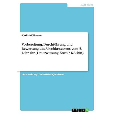Vorbereitung, Durchführung und Bewertung des Abschlussessens vom 3. Lehrjahr (Unterweisung Koch / Köchin), Taschenbuch von Jördis Möllmann, GRIN,
