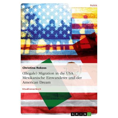 (Illegale) Migration in die USA. Mexikanische Einwanderer und der American Dream, Taschenbuch von Christina Rokoss, GRIN, 978-3-640-34812-1