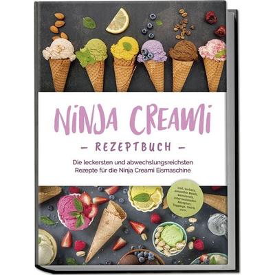Ninja Creami Rezeptbuch: Die leckersten und abwechslungsreichsten Rezepte für die Ninja Creami Eismaschine - inkl. Sorbets, Smoothie Bowls, Gemüseeis,