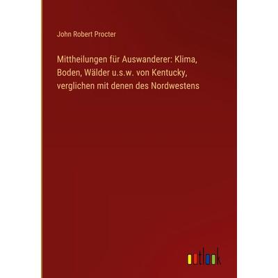 Mittheilungen für Auswanderer: Klima, Boden, Wälder u.s.w. von Kentucky, verglichen mit denen des Nordwestens, Gebundene Ausgabe von John Robert