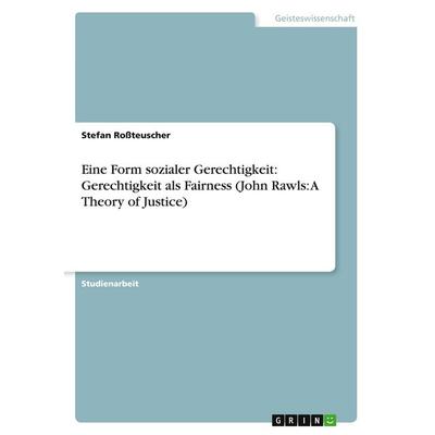 Eine Form sozialer Gerechtigkeit: Gerechtigkeit als Fairness (John Rawls: A Theory of Justice), Taschenbuch von Stefan Rossteuscher, GRIN,