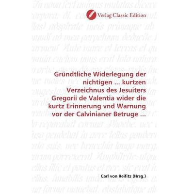 Gründtliche Widerlegung der nichtigen ... kurtzen Verzeichnus des Jesuiters Gregorii de Valentia wider die kurtz Erinnerung vnd Warnung vor der
