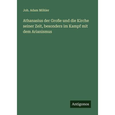 Athanasius der Große und die Kirche seiner Zeit, besonders im Kampf mit dem Arianismus, Taschenbuch von Joh. Adam Möhler, Antigonos Verlag,