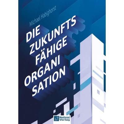 Die zukunftsfähige Organisation, Gebundene Ausgabe von Michael Habighorst, Mentoren-Media-Verlag, 978-3-9864127-5-3