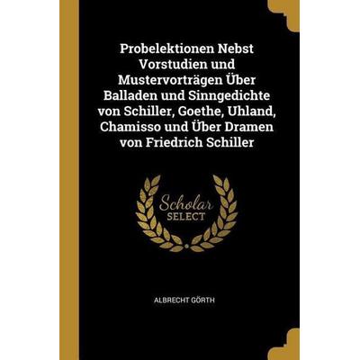 Probelektionen Nebst Vorstudien und Mustervorträgen Über Balladen und Sinngedichte von Schiller, Goethe, Uhland, Chamisso und Über Dramen von