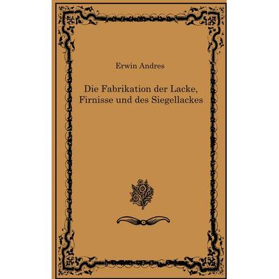 Die Fabrikation der Lacke, Firnisse und des Siegellackes, Taschenbuch von Erwin Andres, BoD – Books on Demand, 978-3-7557-6094-8
