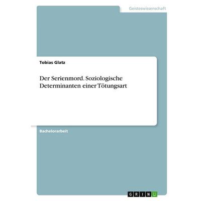 Der Serienmord. Soziologische Determinanten einer Tötungsart, Taschenbuch von Tobias Glatz, GRIN, 978-3-346-37583-4