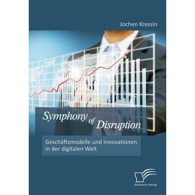 Symphony of Disruption: Geschäftsmodelle und Innovationen in der digitalen Welt, Taschenbuch von Jochen Kressin, Diplomica Verlag GmbH,