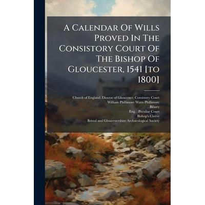 A Calendar Of Wills Proved In The Consistory Court Of The Bishop Of Gloucester, 1541 [to 1800], Taschenbuch von Bibury, Creative Media Partners, LLC,
