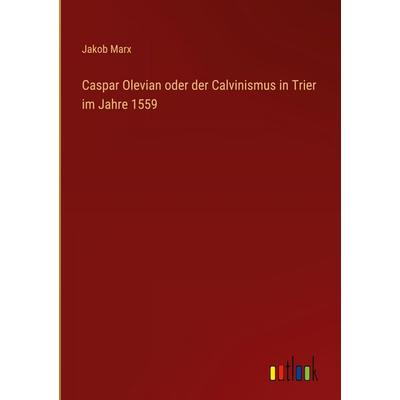 Caspar Olevian oder der Calvinismus in Trier im Jahre 1559, Gebundene Ausgabe von Jakob Marx, Outlook, 978-3-368-56329-5