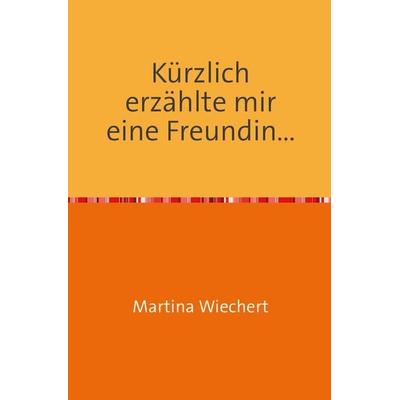 Kürzlich erzählte mir eine Freundin..., Taschenbuch von Martina Wiechert, Epubli, 978-3-7375-0920-6