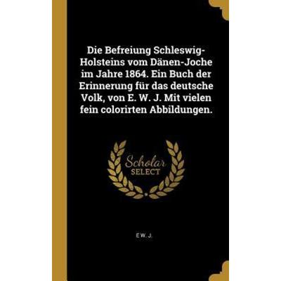 Die Befreiung Schleswig-Holsteins vom Dänen-Joche im Jahre 1864. Ein Buch der Erinnerung für das deutsche Volk, von E. W. J. Mit vielen fein