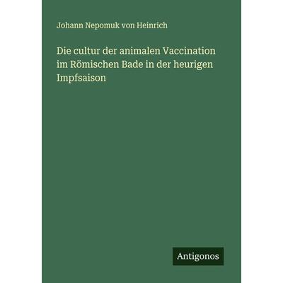 Die cultur der animalen Vaccination im Römischen Bade in der heurigen Impfsaison, Taschenbuch von Johann Nepomuk Heinrich, Antigonos Verlag,