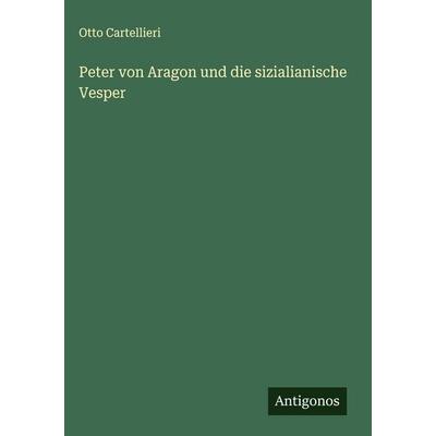 Peter von Aragon und die sizialianische Vesper, Gebundene Ausgabe von Otto Cartellieri, Antigonos Verlag, 978-3-563-43353-9