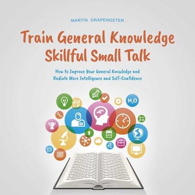 Train General Knowledge Skillful Small Talk - How to Improve Your General Knowledge and Radiate More Intelligence and Self-Confidence - Martin
