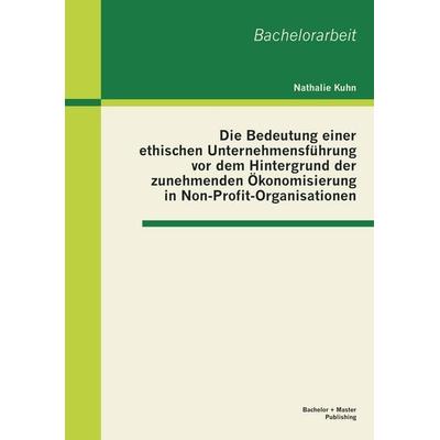 Die Bedeutung einer ethischen Unternehmensführung vor dem Hintergrund der zunehmenden Ökonomisierung in Non-Profit-Organisationen, Taschenbuch von