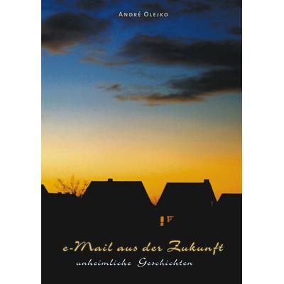 E-mail aus der Zukunft, Taschenbuch von Andre Olejko, BoD – Books on Demand, 978-3-8311-0426-0