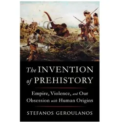 The Invention of Prehistory - Empire, Violence, and Our Obsession with Human Origins, Sachbücher von Stefanos Geroulanos