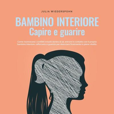 Bambino interiore - capire e guarire: Come riconoscere i conflitti irrisolti dentro di sé, entrare in contatto con il proprio bambino interiore,