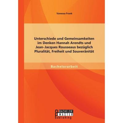 Unterschiede und Gemeinsamkeiten im Denken Hannah Arendts und Jean-Jacques Rousseaus bezüglich Pluralität, Freiheit und Souveränität, Taschenbuch von