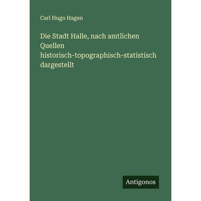 Die Stadt Halle, nach amtlichen Quellen historisch-topographisch-statistisch dargestellt, Taschenbuch von Carl Hugo Hagen, Antigonos Verlag,