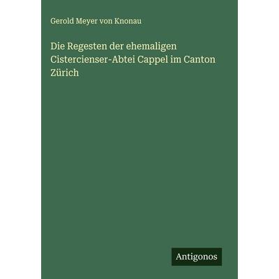Die Regesten der ehemaligen Cistercienser-Abtei Cappel im Canton Zürich, Gebundene Ausgabe von Gerold Meyer Knonau, Antigonos Verlag,