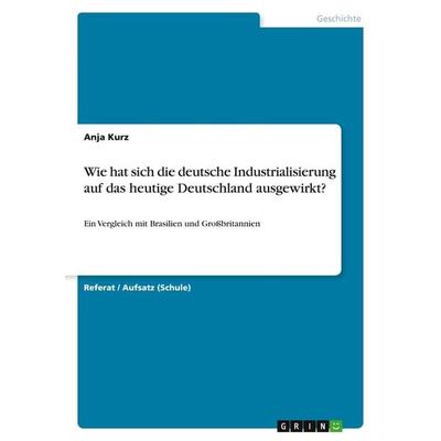 Wie hat sich die deutsche Industrialisierung auf das heutige Deutschland ausgewirkt?, Taschenbuch von Anja Kurz, GRIN, 978-3-668-24215-9